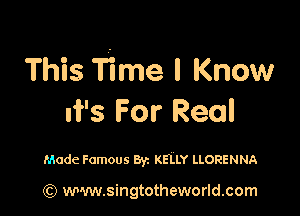 This Time I Know

ri's For Real

Made Famous Byz KELLY LLORENNA

(C) ww.singtotheworld.com