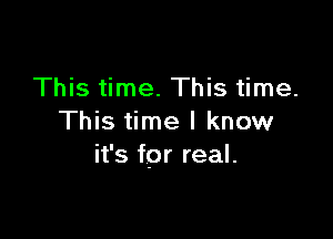 This time. This time.

This time I know
it's for real.