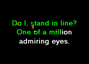 Do 'I, tand in line?

One of a million
admiring eyes.