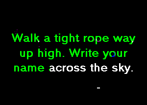 Walk a tight rope way

up high. Write your
name across the sky.