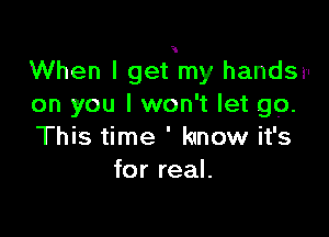 When I get my handsv
on you I won't let go.

This time ' know it's
for real.