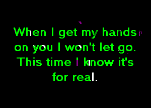 When I get my handsv
on you I won't let go.

This time I kmow it's
for real.