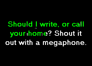 Should I write, or call

youruhome? Shout it
out with a megaphone.