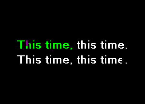 This time. this time.

This time. this time.