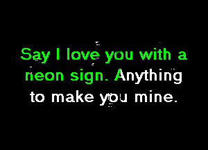 Say I lovlet you wifh a

rieon sign. Anything
to make you mine.