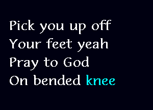 Pick you up off
Your feet yeah

Pray to God
On bended knee