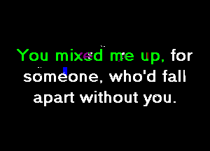 You mixed me up, for

sdm one. who'd fall
apart without you.