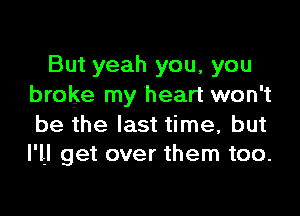 But yeah you, you
broke my heart won't

be the last time, but
I'll get over them too.