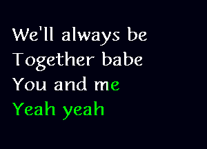 We'll always be
Together babe

You and me
Yeah yeah