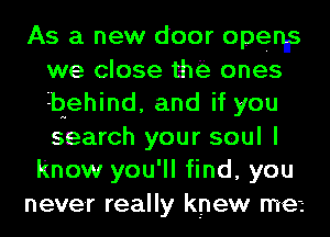 As a new door openns
we close tht'iz ones
behind, and if you
search your soul I

know you'll find, you
never really knew met