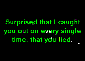 Surprised that I caught

you out ori every single
time, that you lied.