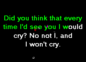 Did you think that every
time I'd sge you I would

cry? No not i, and
I won't cry.

bl