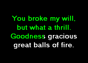 You broke my will,
but what a thrill.

Goodness gracious
great balls of fire.