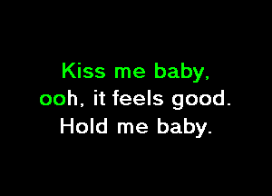 Kiss me baby,

ooh. it feels good.
Hold me baby.
