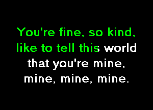 You're fine, so kind,
like to tell this world

that you're mine,
mine, mine, mine.
