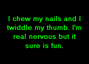 I chew my nails and I
twiddle my thumb. I'm

real nervous but it
sure is fun.