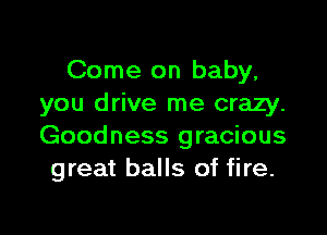 Come on baby,
you drive me crazy.

Goodness gracious
great balls of fire.