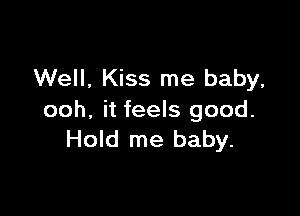Well, Kiss me baby,

ooh, it feels good.
Hold me baby.