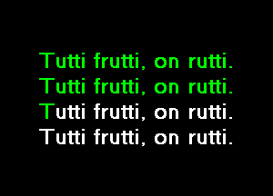 Tutti frutti,
Tutti frutti,

Tutti frutti,
Tutti frutti,