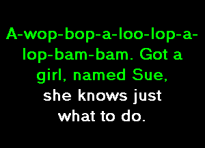 A-wop-bop-a-Ioo-lop-a-
lop-bam-bam. Got a

girl, named Sue,
she knows just
what to do.