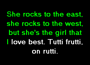 She rocks to the east,

she rocks to the west,

but she's the girl that

I love best. Tutti frutti,
on rutti.