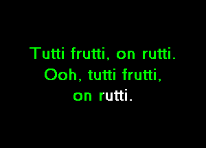 Tutti frutti, on rutti.

Ooh, tutti frutti,
on rutti.