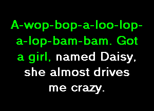 A-wop-bop-a-loo-lop-
a-lop-bam-bam. Got
a girl, named Daisy,

she almost drives

me crazy.