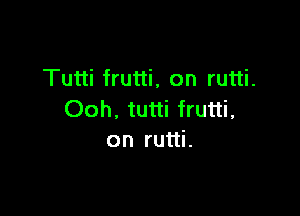 Tutti frutti, on rutti.

Ooh, tutti frutti,
on rutti.