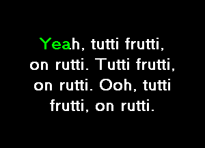 Yeah, tutti frutti,
on rutti. Tutti frutti,

on rutti. Ooh, tutti
frutti. on rutti.