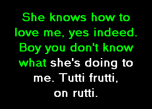 She knows how to
love me, yes indeed.
Boy you don't know
what she's doing to
me. Tutti frutti,
on rutti.
