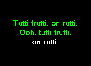 Tutti frutti, on rutti.
Ooh, tutti frutti,

on rutti.