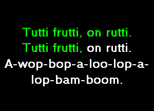 Tutti frutti, on rutti.
Tutti frutti, on rutti.

A-wop- bop-a-loo-lop-a-
lop- bam-boom.
