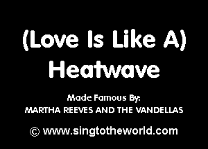 (Love lls Like A)
HemMowe

Made Famous Ban
MARTHA REEVES AND THE VANDELLAS

(Q www.singtotheworld.com