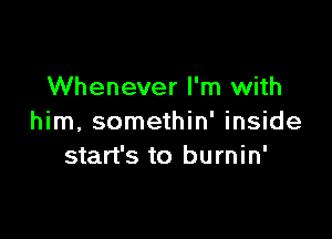 Whenever I'm with

him, somethin' inside
start's to burnin'