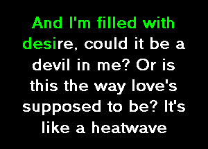 And I'm filled with
desire, could it be a
devil in me? Or is
this the way love's
supposed to be? It's
like a heatwave