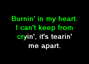 Burnin' in my heart.
I can't keep from

cryin', it's tearin'
me apart.