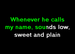 Whenever he calls

my name. sounds low,
sweet and plain