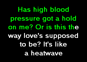 Has high blood
pressure got a hold
on me? Or is this the
way love's supposed
to be? It's like
a heatwave