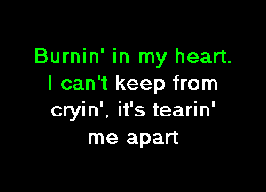 Burnin' in my heart.
I can't keep from

cryin', it's tearin'
me apart