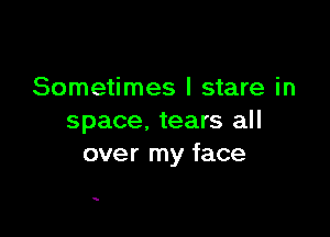 Sometimes I stare in

space. tears all
over my face

5