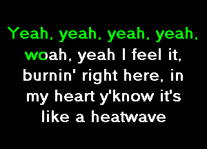 Yeah, yeah, yeah, yeah,
woah, yeah I feel it,
burnin' right here, in
my heart y'know it's

like a heatwave