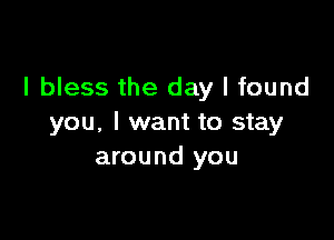 l bless the day I found

you. I want to stay
around you