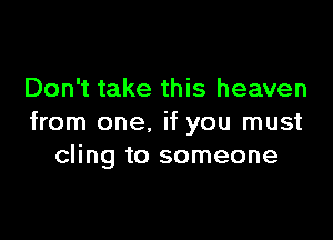 Don't take this heaven

from one. if you must
cling to someone