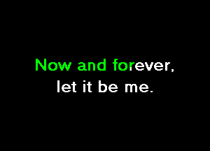 Now and forever,

let it be me.