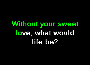 Without your sweet

love. what would
life be?