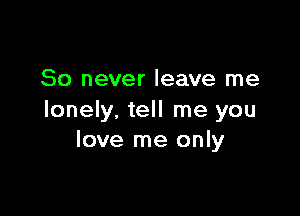 80 never leave me

lonely, tell me you
love me only