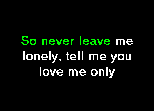 80 never leave me

lonely, tell me you
love me only