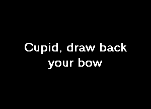 Cupid, draw back

your bow