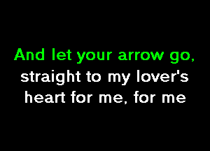 And let your arrow go,

straight to my lover's
heart for me, for me
