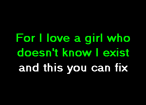 For I love a girl who

doesn't know I exist
and this you can fix